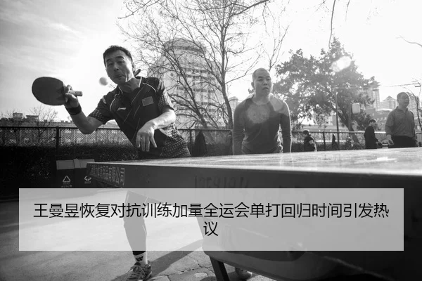 王曼昱恢复对抗训练加量全运会单打回归时间引发热议