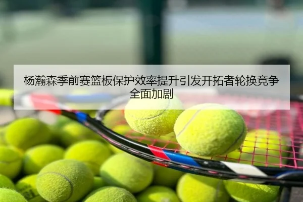 杨瀚森季前赛篮板保护效率提升引发开拓者轮换竞争全面加剧